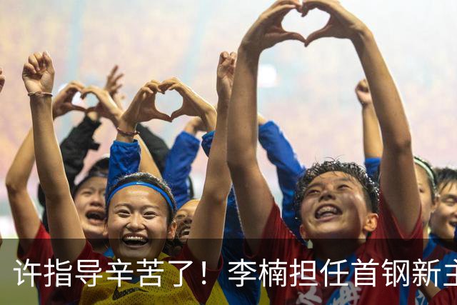许指导辛苦了！李楠担任首钢新主帅 赵睿态度非争冠唯一障碍